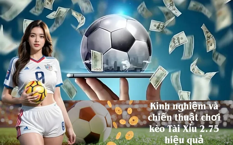Kinh nghiệm và chiến thuật chơi kèo Tài Xỉu 2.75 hiệu quả